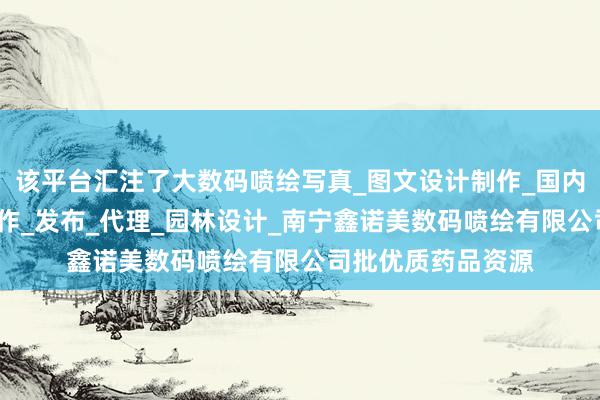 该平台汇注了大数码喷绘写真_图文设计制作_国内各类广告设计_制作_发布_代理_园林设计_南宁鑫诺美数码喷绘有限公司批优质药品资源