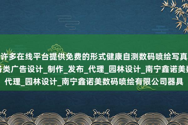 许多在线平台提供免费的形式健康自测数码喷绘写真_图文设计制作_国内各类广告设计_制作_发布_代理_园林设计_南宁鑫诺美数码喷绘有限公司器具