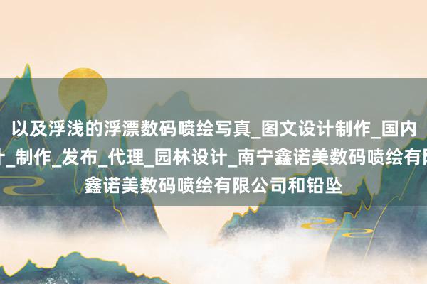以及浮浅的浮漂数码喷绘写真_图文设计制作_国内各类广告设计_制作_发布_代理_园林设计_南宁鑫诺美数码喷绘有限公司和铅坠