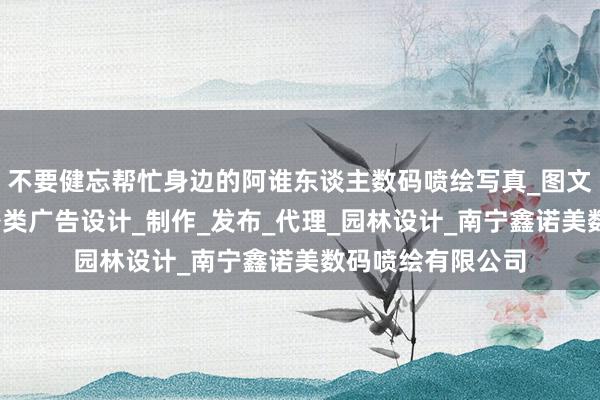 不要健忘帮忙身边的阿谁东谈主数码喷绘写真_图文设计制作_国内各类广告设计_制作_发布_代理_园林设计_南宁鑫诺美数码喷绘有限公司