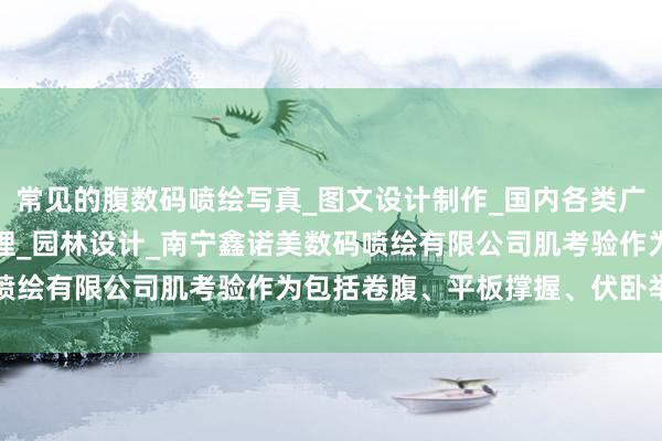 常见的腹数码喷绘写真_图文设计制作_国内各类广告设计_制作_发布_代理_园林设计_南宁鑫诺美数码喷绘有限公司肌考验作为包括卷腹、平板撑握、伏卧举腿等